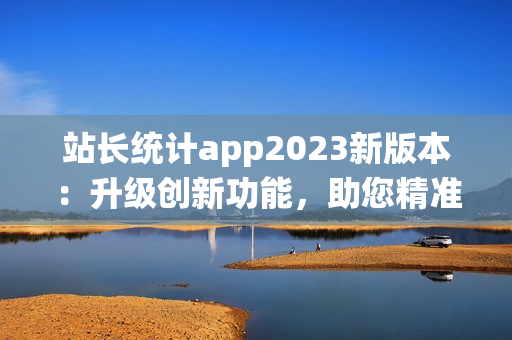 站長(zhǎng)統(tǒng)計(jì)app2023新版本：升級(jí)創(chuàng)新功能，助您精準(zhǔn)分析數(shù)據(jù)