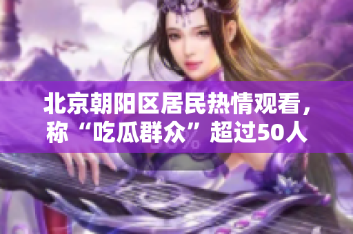 北京朝陽(yáng)區(qū)居民熱情觀看，稱“吃瓜群眾”超過50人