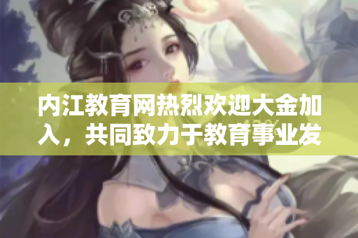 內(nèi)江教育網(wǎng)熱烈歡迎大金加入，共同致力于教育事業(yè)發(fā)展