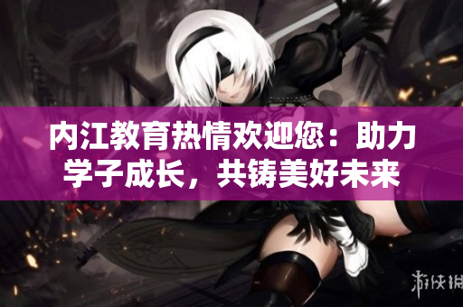 內(nèi)江教育熱情歡迎您：助力學(xué)子成長(zhǎng)，共鑄美好未來(lái)