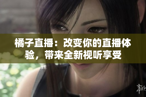 橘子直播：改變你的直播體驗(yàn)，帶來全新視聽享受