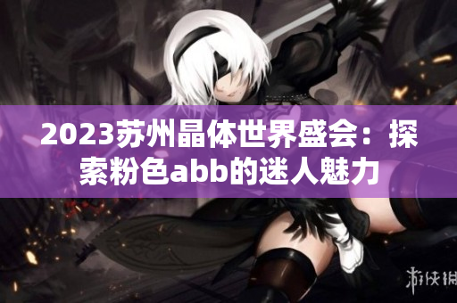 2023蘇州晶體世界盛會：探索粉色abb的迷人魅力