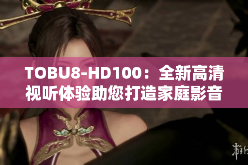 TOBU8-HD100：全新高清視聽體驗(yàn)助您打造家庭影音樂趣