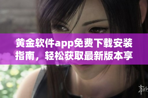 黃金軟件app免費下載安裝指南，輕松獲取最新版本享受高效功能