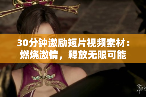 30分鐘激勵(lì)短片視頻素材：燃燒激情，釋放無限可能