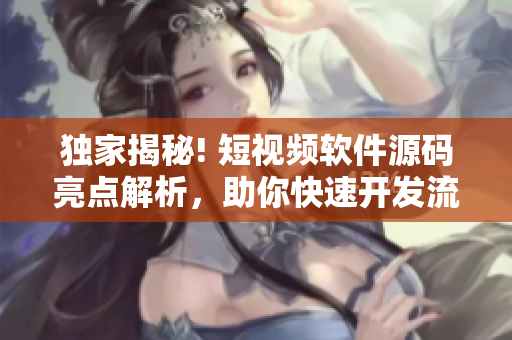 獨(dú)家揭秘! 短視頻軟件源碼亮點(diǎn)解析，助你快速開(kāi)發(fā)流行視頻應(yīng)用