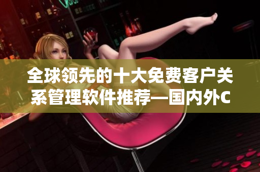 全球領(lǐng)先的十大免費(fèi)客戶關(guān)系管理軟件推薦—國(guó)內(nèi)外CRM系統(tǒng)大比拼