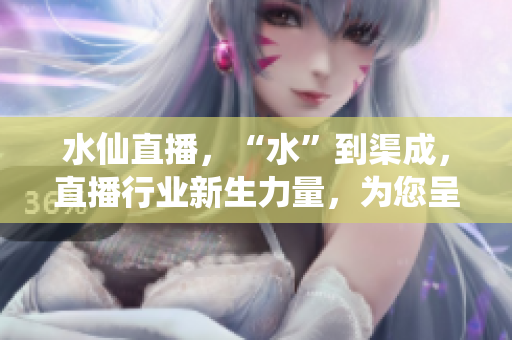 水仙直播，“水”到渠成，直播行業(yè)新生力量，為您呈現(xiàn)最真實(shí)的生活風(fēng)貌