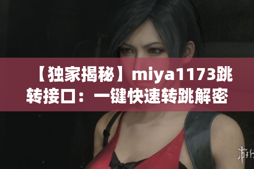 【獨(dú)家揭秘】miya1173跳轉(zhuǎn)接口：一鍵快速轉(zhuǎn)跳解密，全新體驗揭秘！