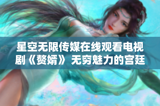 星空無限傳媒在線觀看電視劇《贅婿》 無窮魅力的宮廷權(quán)謀與愛情糾葛