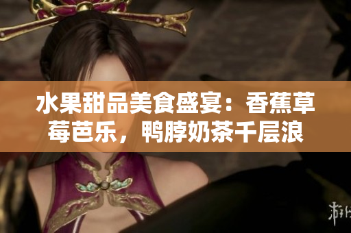 水果甜品美食盛宴：香蕉草莓芭樂(lè)，鴨脖奶茶千層浪