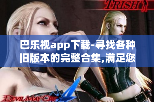 巴樂視app下載-尋找各種舊版本的完整合集,滿足您的需求