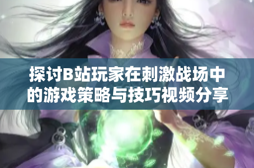 探討B(tài)站玩家在刺激戰(zhàn)場中的游戲策略與技巧視頻分享