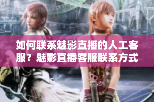 如何聯(lián)系魅影直播的人工客服？魅影直播客服聯(lián)系方式大揭秘