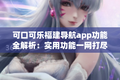 可口可樂(lè)福建導(dǎo)航app功能全解析：實(shí)用功能一網(wǎng)打盡
