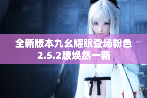 全新版本九幺耀眼登場粉色2.5.2版煥然一新