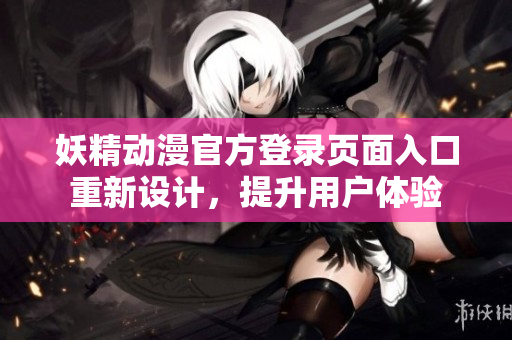 妖精動(dòng)漫官方登錄頁(yè)面入口重新設(shè)計(jì)，提升用戶體驗(yàn)