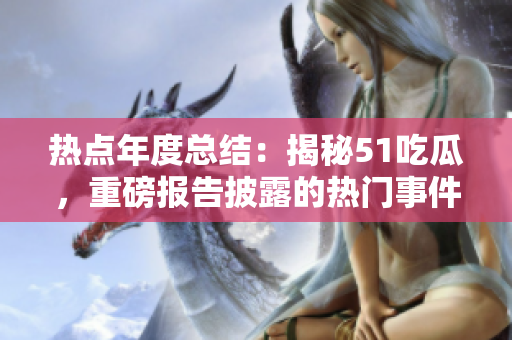 熱點(diǎn)年度總結(jié)：揭秘51吃瓜，重磅報(bào)告披露的熱門(mén)事件