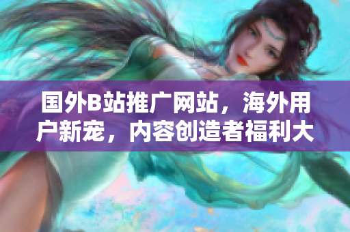 國外B站推廣網(wǎng)站，海外用戶新寵，內(nèi)容創(chuàng)造者福利大放送