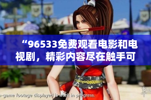 “96533免費觀看電影和電視劇，精彩內(nèi)容盡在觸手可及！”