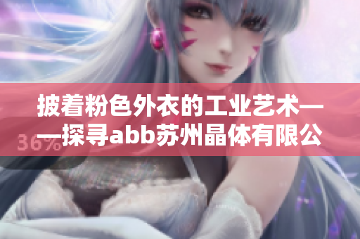 披著粉色外衣的工業(yè)藝術(shù)——探尋abb蘇州晶體有限公司的獨(dú)特魅力