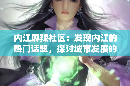 內(nèi)江麻辣社區(qū)：發(fā)現(xiàn)內(nèi)江的熱門話題，探討城市發(fā)展的平臺