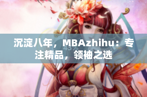 沉淀八年，MBAzhihu：專注精品，領(lǐng)袖之選
