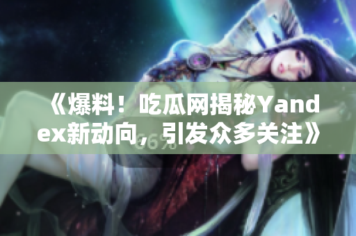 《爆料！吃瓜網(wǎng)揭秘Yandex新動向，引發(fā)眾多關(guān)注》