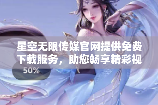 星空無限傳媒官網(wǎng)提供免費(fèi)下載服務(wù)，助您暢享精彩視聽時(shí)光