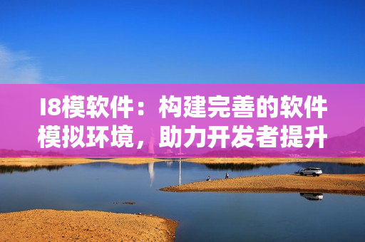 I8模軟件：構(gòu)建完善的軟件模擬環(huán)境，助力開發(fā)者提升開發(fā)效率