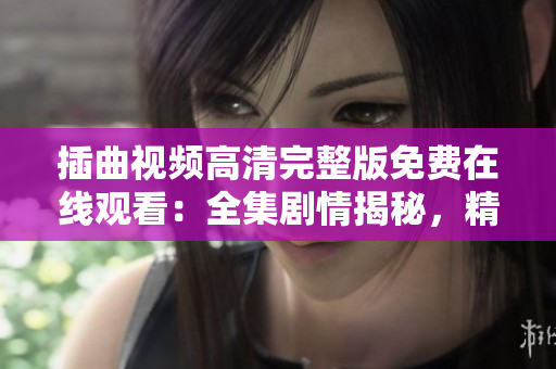 插曲視頻高清完整版免費在線觀看：全集劇情揭秘，精彩插曲搶先看