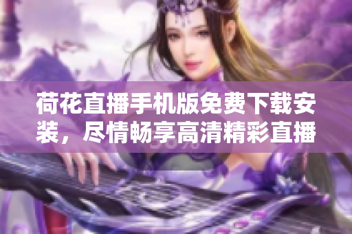 荷花直播手機(jī)版免費(fèi)下載安裝，盡情暢享高清精彩直播！
