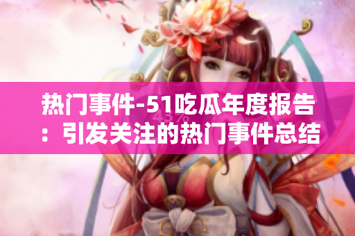熱門事件-51吃瓜年度報告：引發(fā)關注的熱門事件總結及分析