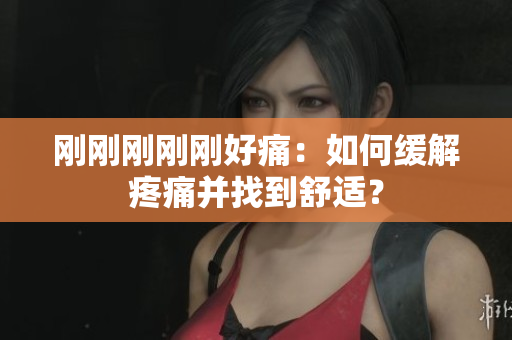 剛剛剛剛剛好痛：如何緩解疼痛并找到舒適？