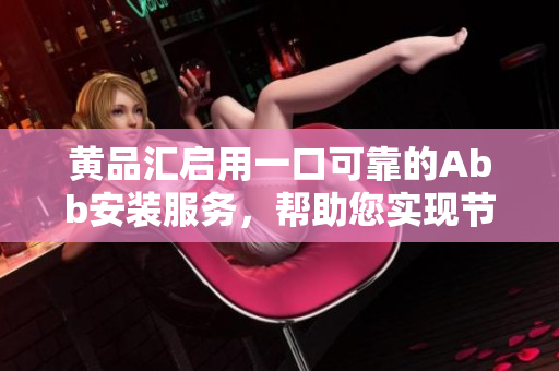 黃品匯啟用一口可靠的Abb安裝服務，幫助您實現(xiàn)節(jié)能環(huán)保的生活方式