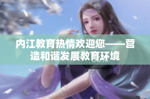 內(nèi)江教育熱情歡迎您——營(yíng)造和諧發(fā)展教育環(huán)境
