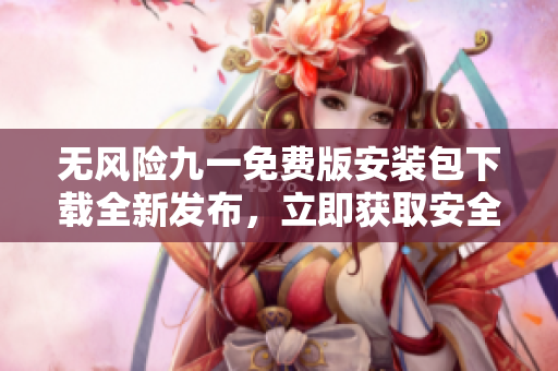 無風(fēng)險九一免費版安裝包下載全新發(fā)布，立即獲取安全穩(wěn)定的安裝程序