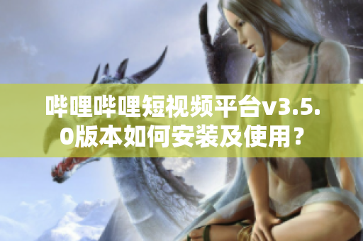 嗶哩嗶哩短視頻平臺(tái)v3.5.0版本如何安裝及使用？