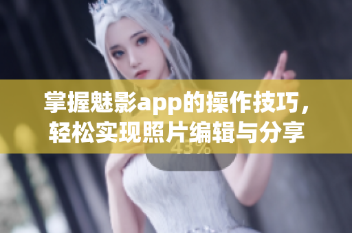 掌握魅影app的操作技巧，輕松實(shí)現(xiàn)照片編輯與分享