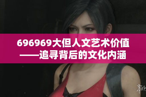 696969大但人文藝術(shù)價(jià)值——追尋背后的文化內(nèi)涵