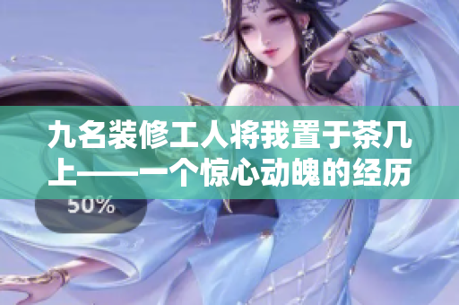九名裝修工人將我置于茶幾上——一個(gè)驚心動(dòng)魄的經(jīng)歷