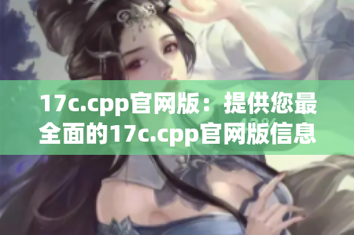 17c.cpp官網(wǎng)版：提供您最全面的17c.cpp官網(wǎng)版信息