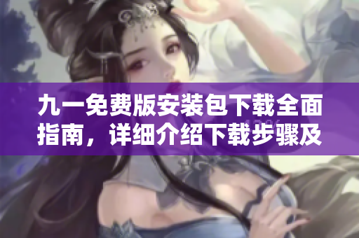 九一免費(fèi)版安裝包下載全面指南，詳細(xì)介紹下載步驟及注意事項(xiàng)