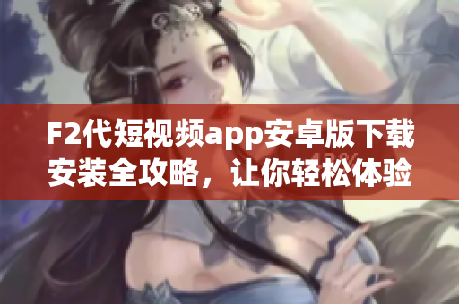 F2代短視頻app安卓版下載安裝全攻略，讓你輕松體驗(yàn)最新短視頻潮流