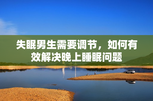 失眠男生需要調(diào)節(jié)，如何有效解決晚上睡眠問(wèn)題