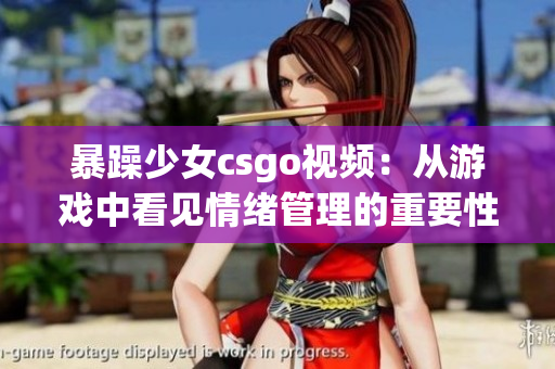 暴躁少女csgo視頻：從游戲中看見情緒管理的重要性