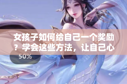 女孩子如何給自己一個(gè)獎(jiǎng)勵(lì)？學(xué)會(huì)這些方法，讓自己心情愉悅并激勵(lì)自己。
