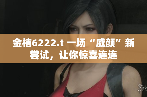 金桔6222.t 一場(chǎng)“威顏”新嘗試，讓你驚喜連連