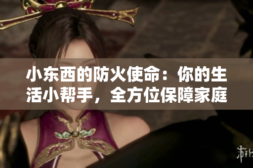 小東西的防火使命：你的生活小幫手，全方位保障家庭安全