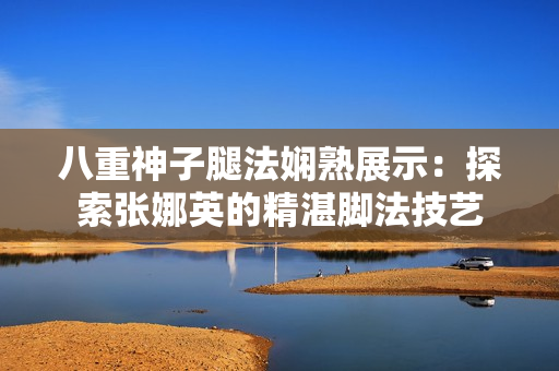 八重神子腿法嫻熟展示：探索張娜英的精湛腳法技藝